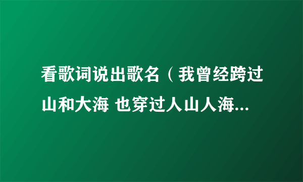 看歌词说出歌名（我曾经跨过山和大海 也穿过人山人海 我曾经……）