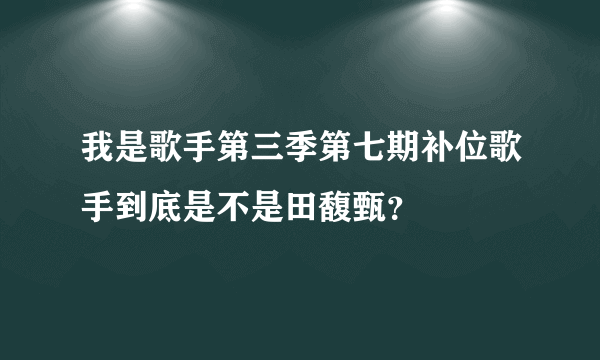 我是歌手第三季第七期补位歌手到底是不是田馥甄？