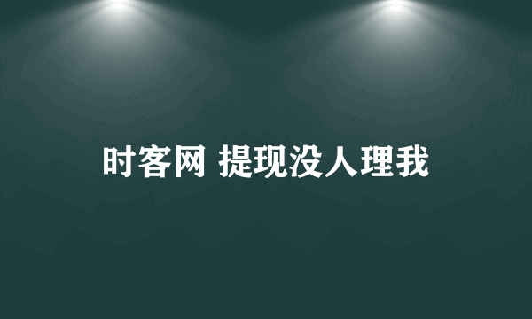 时客网 提现没人理我