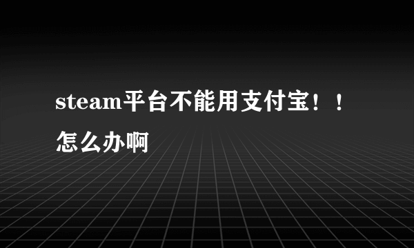 steam平台不能用支付宝！！怎么办啊