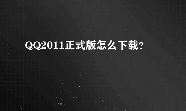 QQ2011正式版怎么下载？