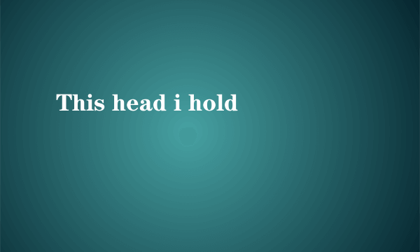 This head i hold