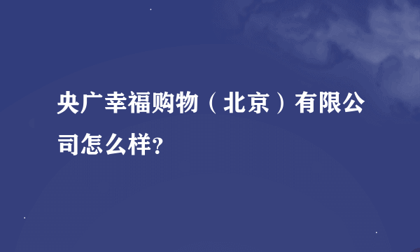 央广幸福购物（北京）有限公司怎么样？