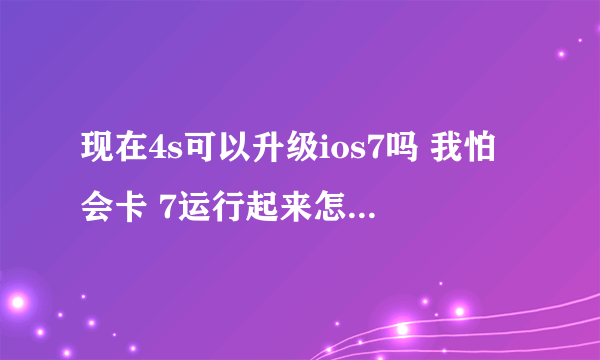 现在4s可以升级ios7吗 我怕会卡 7运行起来怎么样 和6比