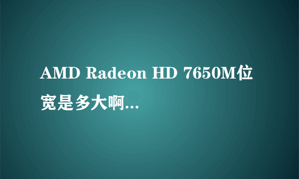 AMD Radeon HD 7650M位宽是多大啊 ？？应该怎么看呢？？