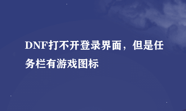 DNF打不开登录界面，但是任务栏有游戏图标