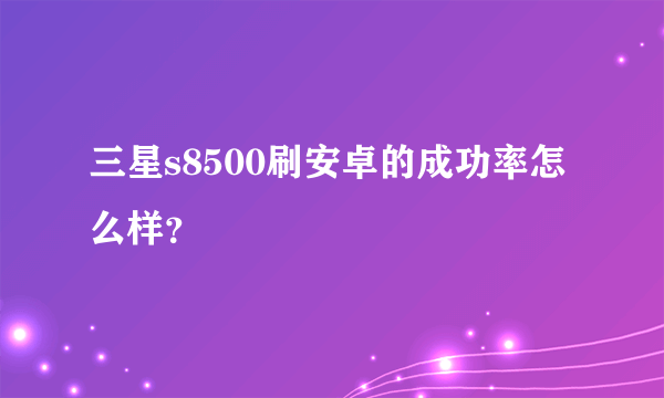 三星s8500刷安卓的成功率怎么样？