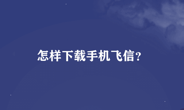 怎样下载手机飞信？