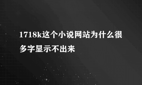 1718k这个小说网站为什么很多字显示不出来