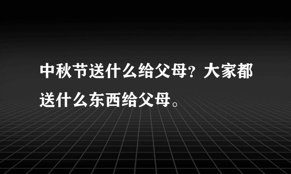 中秋节送什么给父母？大家都送什么东西给父母。