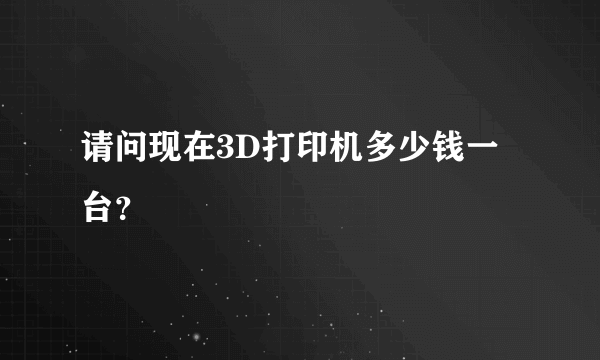 请问现在3D打印机多少钱一台？