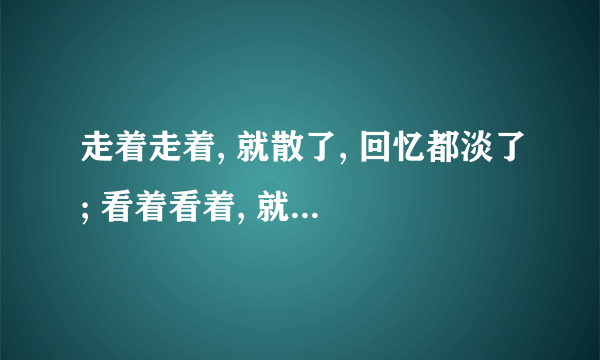 走着走着, 就散了, 回忆都淡了; 看着看着, 就累了, 星光也暗了; 出自哪首