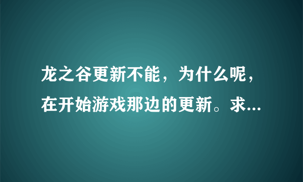 龙之谷更新不能，为什么呢，在开始游戏那边的更新。求助！！=。=、不能玩了55，我到底玩什么呢？？