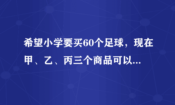 希望小学要买60个足球，现在甲、乙、丙三个商品可以选择，三个商品足球的价格都是25元，但各个商店的