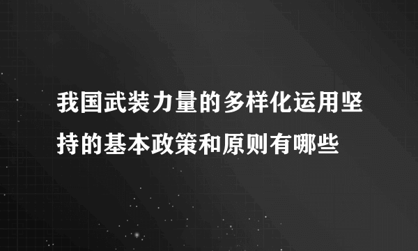 我国武装力量的多样化运用坚持的基本政策和原则有哪些