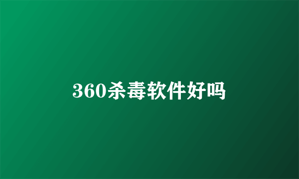 360杀毒软件好吗