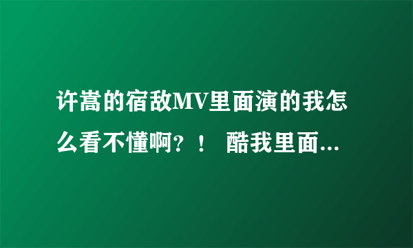 许嵩的宿敌MV里面演的我怎么看不懂啊？！ 酷我里面的. 里面有个学生妹 挺美的 就是看不懂！