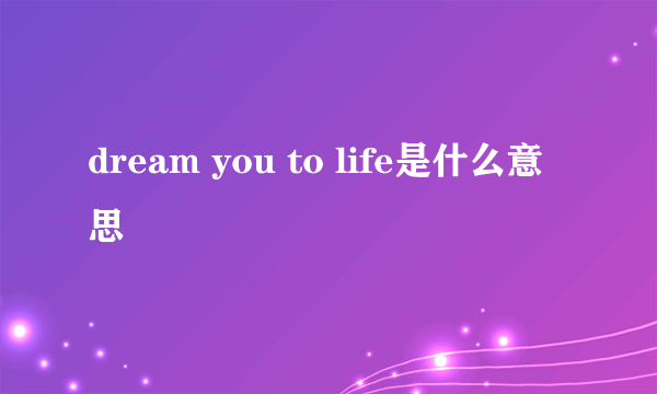 dream you to life是什么意思