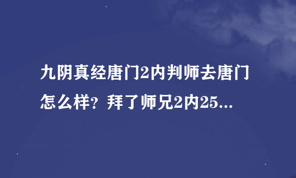 九阴真经唐门2内判师去唐门怎么样？拜了师兄2内25了修到30又要几天打算去武当的话现在就可以强制接