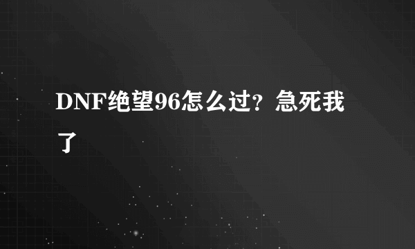 DNF绝望96怎么过？急死我了