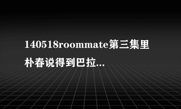 140518roommate第三集里朴春说得到巴拉巴~这个背景音乐叫什么？