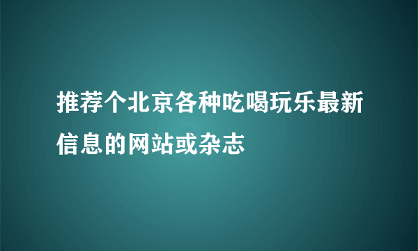 推荐个北京各种吃喝玩乐最新信息的网站或杂志