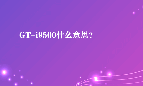 GT-i9500什么意思？