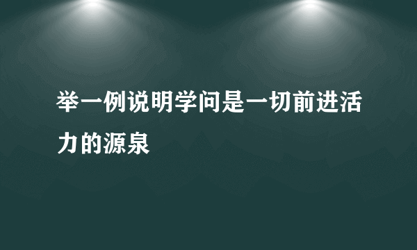 举一例说明学问是一切前进活力的源泉