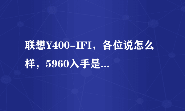 联想Y400-IFI，各位说怎么样，5960入手是否被坑？