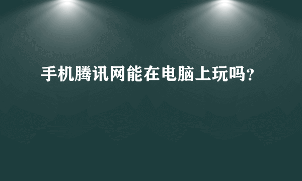 手机腾讯网能在电脑上玩吗？