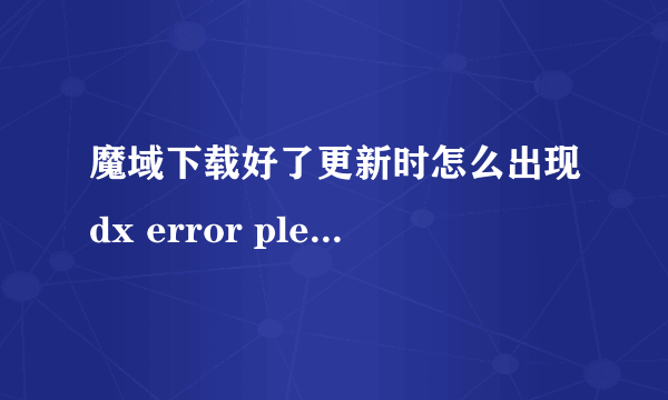 魔域下载好了更新时怎么出现dx error pleese install dx8.1a 那位高手给说下