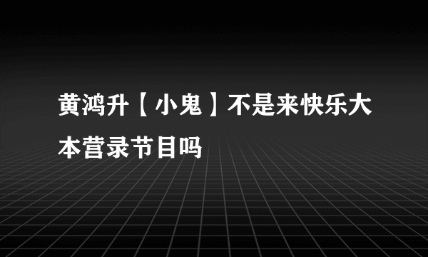 黄鸿升【小鬼】不是来快乐大本营录节目吗