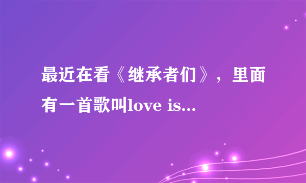 最近在看《继承者们》，里面有一首歌叫love is…感觉这首歌和一首歌的调子特别像，就像另一首歌的