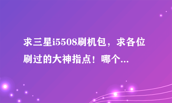 求三星i5508刷机包，求各位刷过的大神指点！哪个刷机包好用？怎么刷？