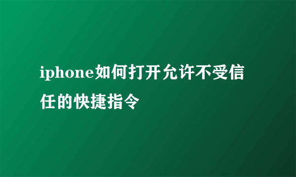 iphone如何打开允许不受信任的快捷指令