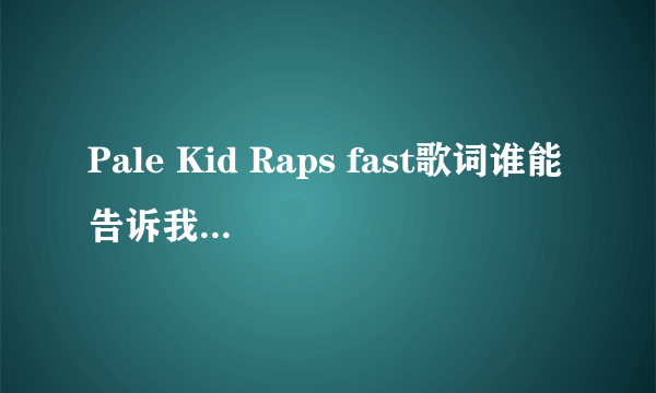 Pale Kid Raps fast歌词谁能告诉我啊~~~~