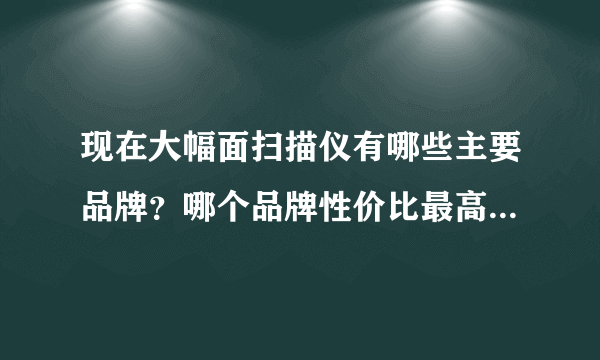 现在大幅面扫描仪有哪些主要品牌？哪个品牌性价比最高？我们办公室需要买一台自用