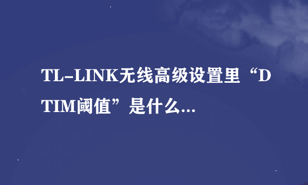 TL-LINK无线高级设置里“DTIM阈值”是什么意思，里面的数值是越高越好吗？