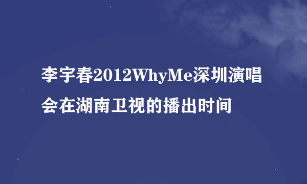 李宇春2012WhyMe深圳演唱会在湖南卫视的播出时间