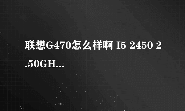 联想G470怎么样啊 I5 2450 2.50GHZ 2个G内存 1G独显 怎么样啊