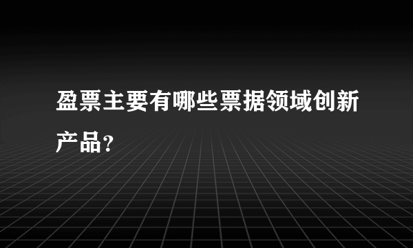 盈票主要有哪些票据领域创新产品？