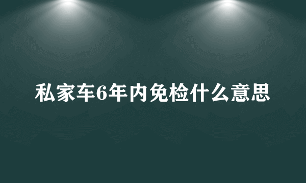 私家车6年内免检什么意思