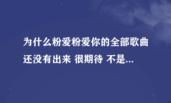 为什么粉爱粉爱你的全部歌曲还没有出来 很期待 不是说好是4月初吗