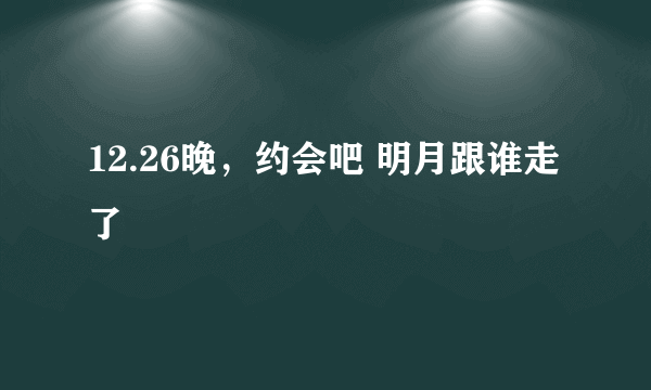 12.26晚，约会吧 明月跟谁走了