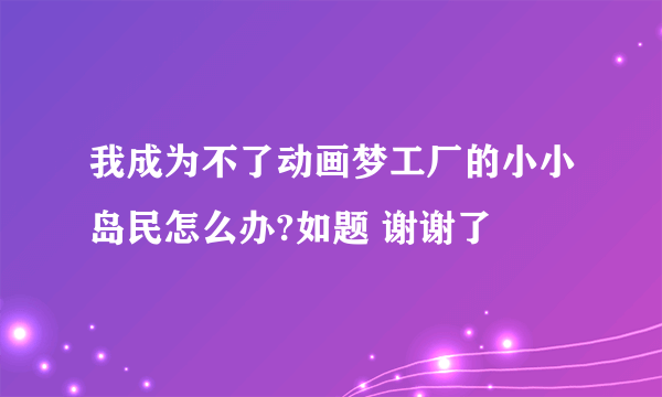 我成为不了动画梦工厂的小小岛民怎么办?如题 谢谢了