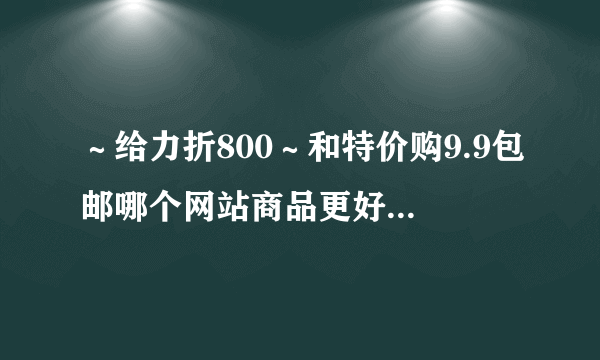 ～给力折800～和特价购9.9包邮哪个网站商品更好，更划算？