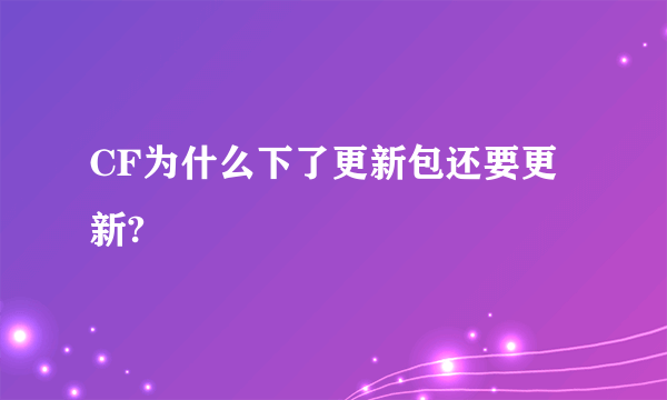 CF为什么下了更新包还要更新?