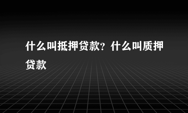 什么叫抵押贷款？什么叫质押贷款