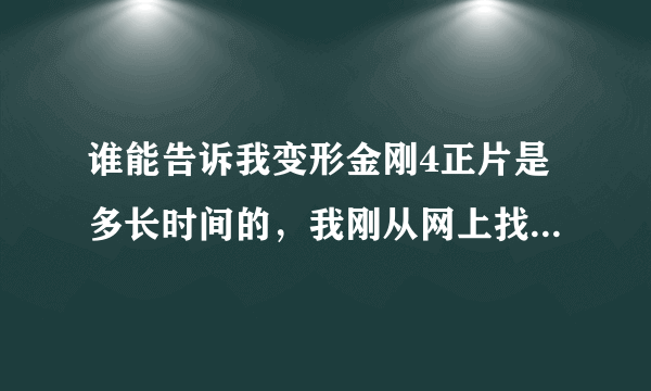 谁能告诉我变形金刚4正片是多长时间的，我刚从网上找了一个，只有一小时二十四分钟的，还有，顺便告诉我