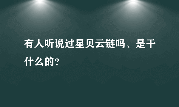 有人听说过星贝云链吗、是干什么的？